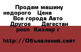 Продам машину недорого › Цена ­ 180 000 - Все города Авто » Другое   . Дагестан респ.,Кизляр г.